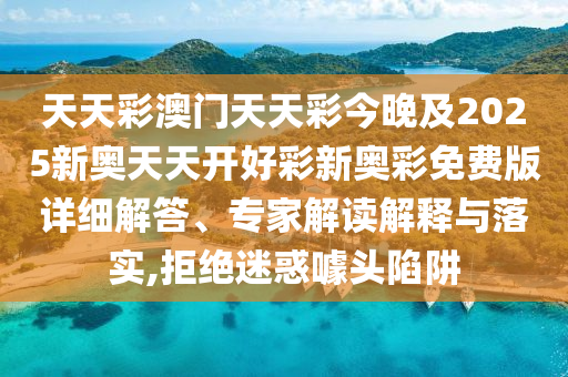 天天彩澳門天天彩今晚及2025新奧天天開好彩新奧彩免費版詳細解答、專家解讀解釋與落實,拒絕迷惑噱頭陷阱